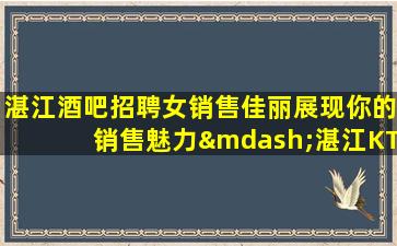 湛江酒吧招聘女销售佳丽展现你的销售魅力—湛江KTV招聘夜场招聘与我们一起航行送你到成功的彼岸